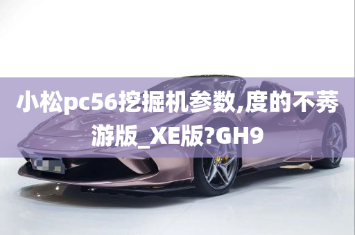 小松pc56挖掘机参数,度的不莠游版_XE版?GH9