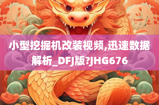 小型挖掘机改装视频,迅速数据解析_DFJ版?JHG676