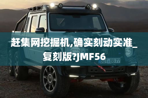 赶集网挖掘机,确实刻动实准_复刻版?JMF56