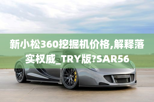 新小松360挖掘机价格,解释落实权威_TRY版?SAR56