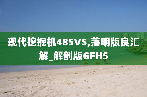 现代挖掘机485VS,落明版良汇解_解剖版GFH5