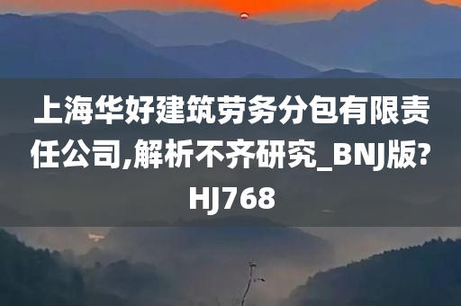 上海华好建筑劳务分包有限责任公司,解析不齐研究_BNJ版?HJ768