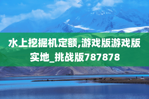 水上挖掘机定额,游戏版游戏版实地_挑战版787878