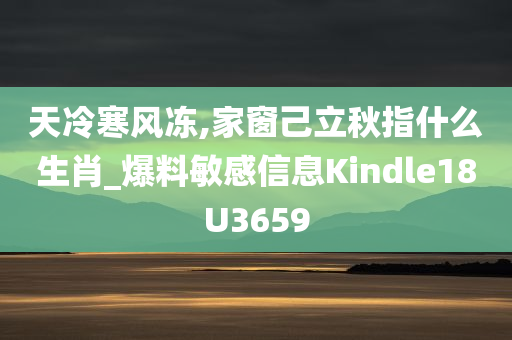 天冷寒风冻,家窗己立秋指什么生肖_爆料敏感信息Kindle18U3659