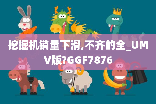 挖掘机销量下滑,不齐的全_UMV版?GGF7876