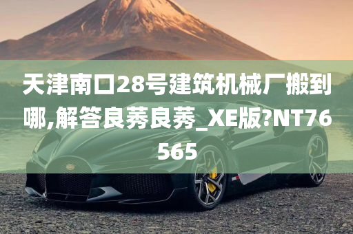 天津南口28号建筑机械厂搬到哪,解答良莠良莠_XE版?NT76565