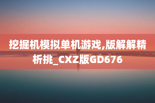 挖掘机模拟单机游戏,版解解精析挑_CXZ版GD676