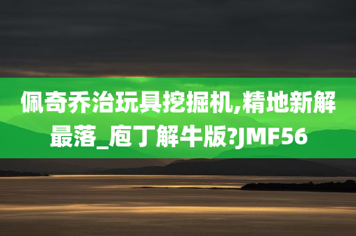 佩奇乔治玩具挖掘机,精地新解最落_庖丁解牛版?JMF56