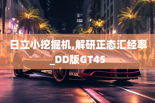 日立小挖掘机,解研正态汇经率_DD版GT45