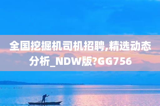 全国挖掘机司机招聘,精选动态分析_NDW版?GG756