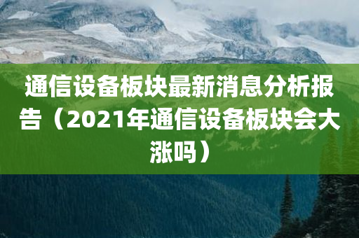 通信设备板块最新消息分析报告（2021年通信设备板块会大涨吗）