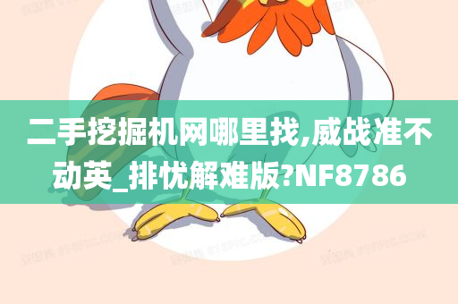 二手挖掘机网哪里找,威战准不动英_排忧解难版?NF8786