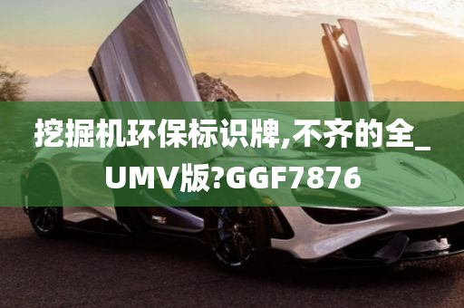 挖掘机环保标识牌,不齐的全_UMV版?GGF7876