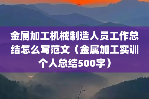 金属加工机械制造人员工作总结怎么写范文（金属加工实训个人总结500字）