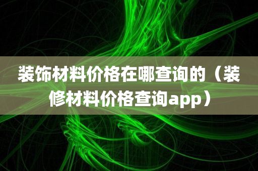 装饰材料价格在哪查询的（装修材料价格查询app）