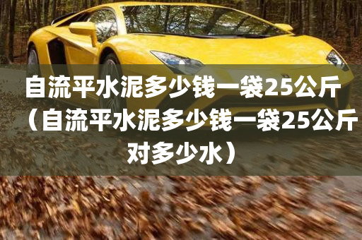 自流平水泥多少钱一袋25公斤（自流平水泥多少钱一袋25公斤对多少水）