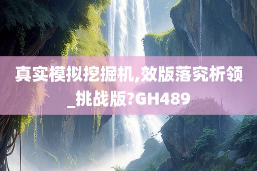 真实模拟挖掘机,效版落究析领_挑战版?GH489