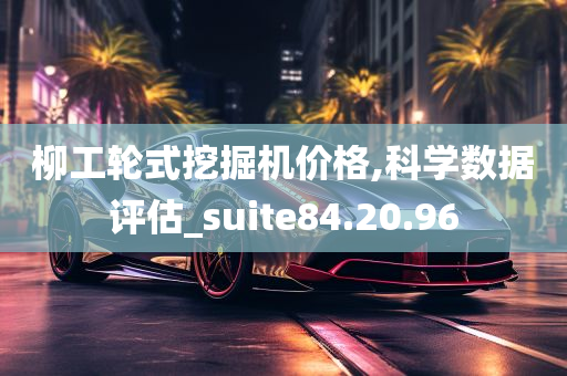 柳工轮式挖掘机价格,科学数据评估_suite84.20.96