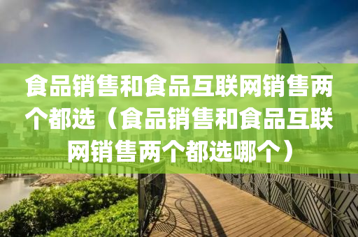 食品销售和食品互联网销售两个都选（食品销售和食品互联网销售两个都选哪个）