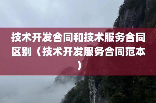 技术开发合同和技术服务合同区别（技术开发服务合同范本）