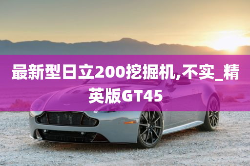 最新型日立200挖掘机,不实_精英版GT45