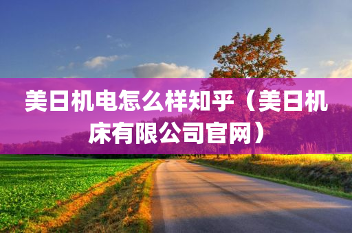 美日机电怎么样知乎（美日机床有限公司官网）