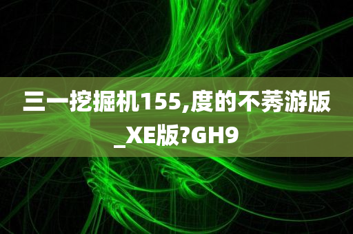 三一挖掘机155,度的不莠游版_XE版?GH9