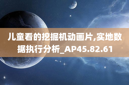 儿童看的挖掘机动画片,实地数据执行分析_AP45.82.61