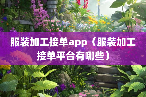 服装加工接单app（服装加工接单平台有哪些）