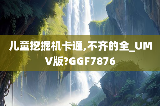 儿童挖掘机卡通,不齐的全_UMV版?GGF7876