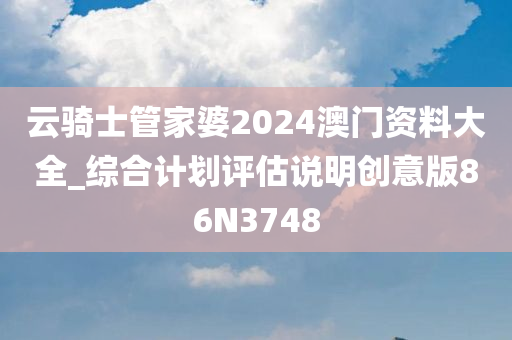 云骑士管家婆2024澳门资料大全_综合计划评估说明创意版86N3748