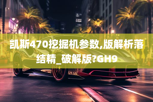 凯斯470挖掘机参数,版解析落结精_破解版?GH9