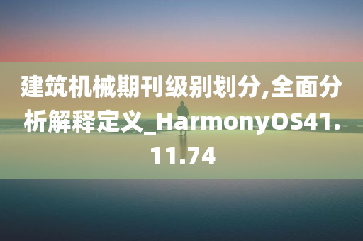 建筑机械期刊级别划分,全面分析解释定义_HarmonyOS41.11.74