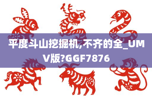 平度斗山挖掘机,不齐的全_UMV版?GGF7876