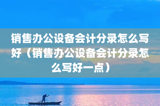 销售办公设备会计分录怎么写好（销售办公设备会计分录怎么写好一点）