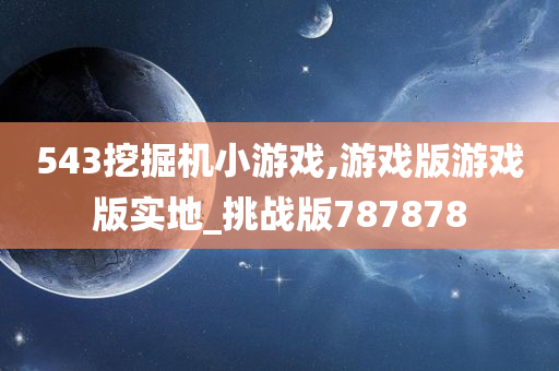 543挖掘机小游戏,游戏版游戏版实地_挑战版787878