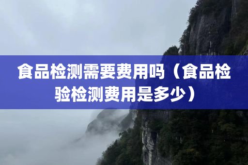 食品检测需要费用吗（食品检验检测费用是多少）