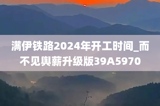 满伊铁路2024年开工时间_而不见舆薪升级版39A5970