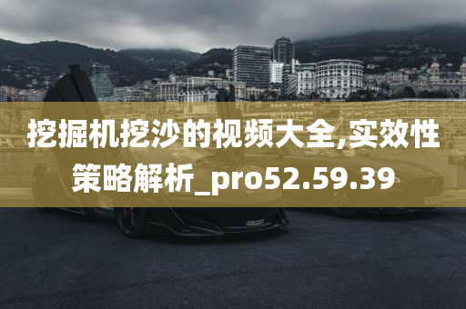 挖掘机挖沙的视频大全,实效性策略解析_pro52.59.39