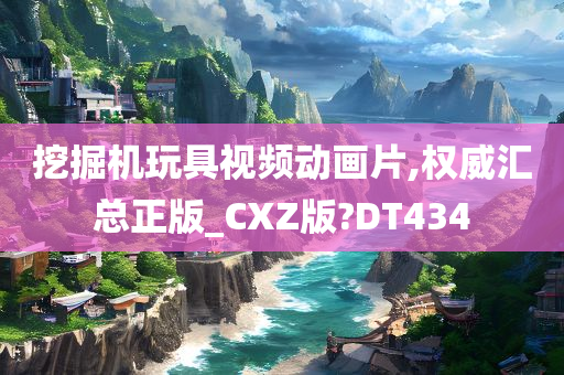 挖掘机玩具视频动画片,权威汇总正版_CXZ版?DT434