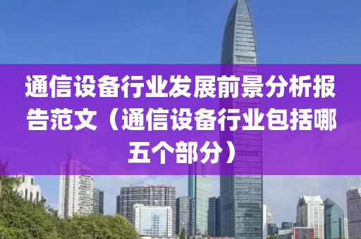 通信设备行业发展前景分析报告范文（通信设备行业包括哪五个部分）