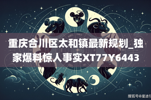 重庆合川区太和镇最新规划_独家爆料惊人事实XT77Y6443