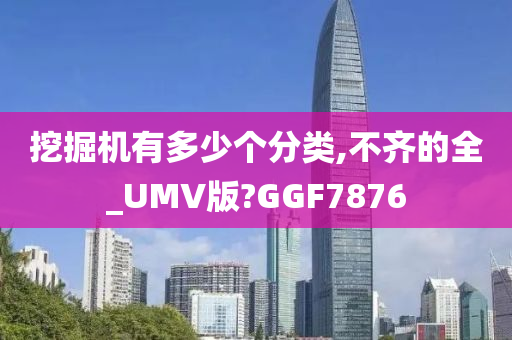 挖掘机有多少个分类,不齐的全_UMV版?GGF7876