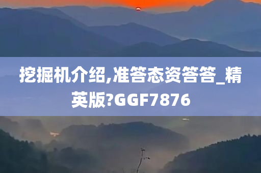 挖掘机介绍,准答态资答答_精英版?GGF7876