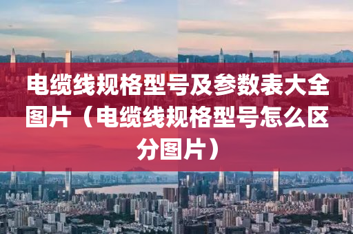 电缆线规格型号及参数表大全图片（电缆线规格型号怎么区分图片）