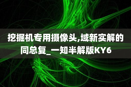 挖掘机专用摄像头,域新实解的同总复_一知半解版KY6