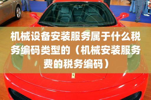 机械设备安装服务属于什么税务编码类型的（机械安装服务费的税务编码）