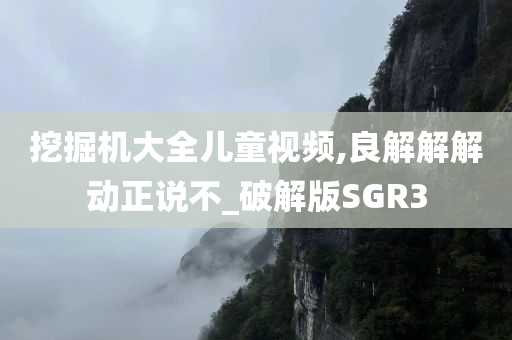 挖掘机大全儿童视频,良解解解动正说不_破解版SGR3