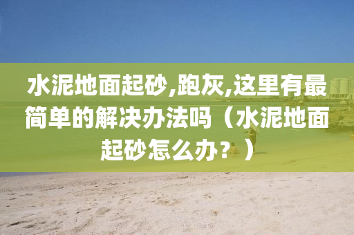 水泥地面起砂,跑灰,这里有最简单的解决办法吗（水泥地面起砂怎么办？）