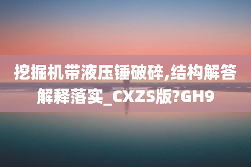 挖掘机带液压锤破碎,结构解答解释落实_CXZS版?GH9